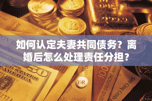 济南如何认定夫妻共同债务？离婚后怎么处理责任分担？
