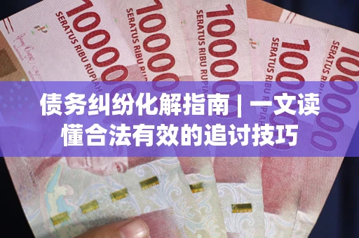 济南债务纠纷化解指南 | 一文读懂合法有效的追讨技巧