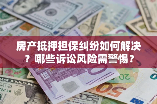 济南房产抵押担保纠纷如何解决？哪些诉讼风险需警惕？