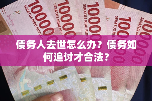 济南债务人去世怎么办？债务如何追讨才合法？
