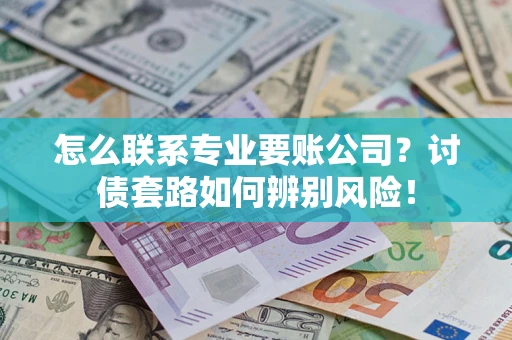济南怎么联系专业要账公司？讨债套路如何辨别风险！