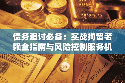 济南债务追讨必备：实战拘留老赖全指南与风险控制服务机构推荐