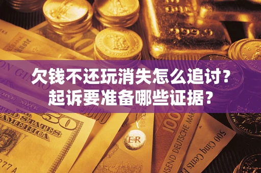 济南欠钱不还玩消失怎么追讨？起诉要准备哪些证据？