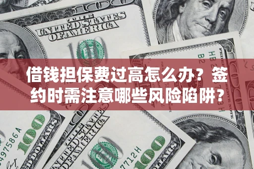 济南借钱担保费过高怎么办？签约时需注意哪些风险陷阱？