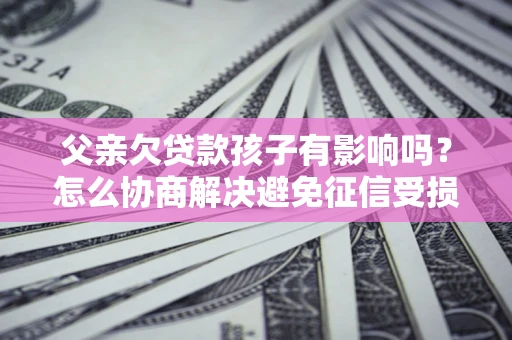 济南父亲欠贷款孩子有影响吗？怎么协商解决避免征信受损？