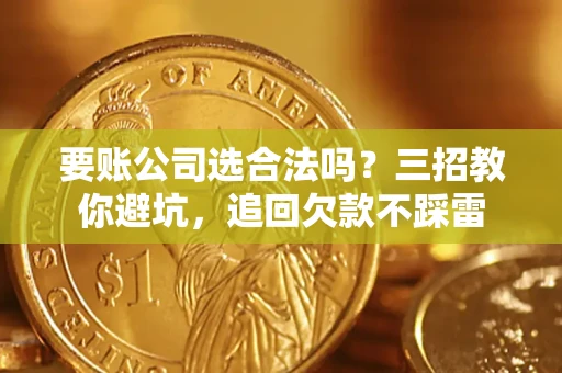 济南要账公司选合法吗？三招教你避坑，追回欠款不踩雷