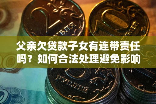 济南父亲欠贷款子女有连带责任吗？如何合法处理避免影响？