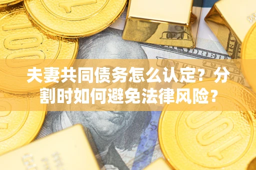 济南夫妻共同债务怎么认定？分割时如何避免法律风险？