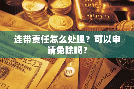 济南连带责任怎么处理？可以申请免除吗？