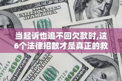 济南当起诉也追不回欠款时,这6个法律招数才是真正的救命稻草