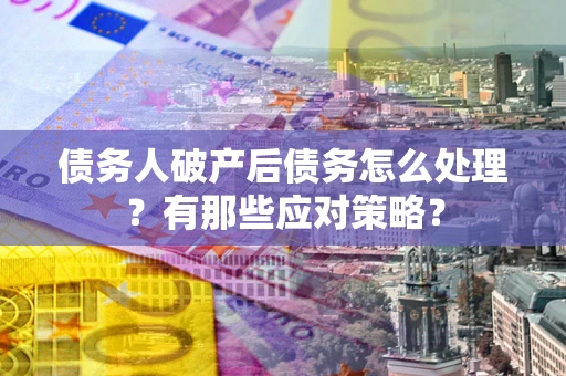济南债务人破产后债务怎么处理？有那些应对策略？