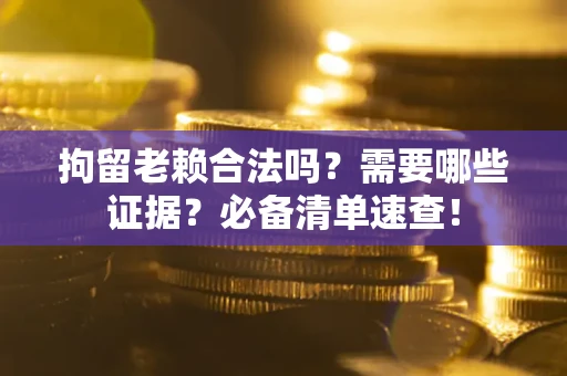 济南拘留老赖合法吗？需要哪些证据？必备清单速查！