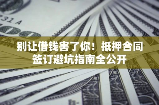 济南别让借钱害了你！抵押合同签订避坑指南全公开