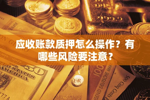 济南应收账款质押怎么操作？有哪些风险要注意？